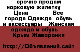 срочно продам норковую жилетку!!! › Цена ­ 13 000 - Все города Одежда, обувь и аксессуары » Женская одежда и обувь   . Крым,Жаворонки